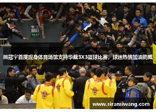 熊冠宇首度现身体育场馆支持华裁3X3篮球比赛，球迷热情加油助威